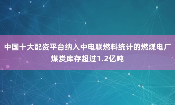 中国十大配资平台纳入中电联燃料统计的燃煤电厂煤炭库存超过1.2亿吨