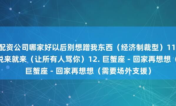 配资公司哪家好以后别想蹭我东西（经济制裁型）11. 双鱼座 - 眼泪说来就来（让所有人骂你）12. 巨蟹座 - 回家再想想（需要场外支援）