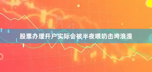 股票办理开户实际会被半夜喂奶击垮浪漫