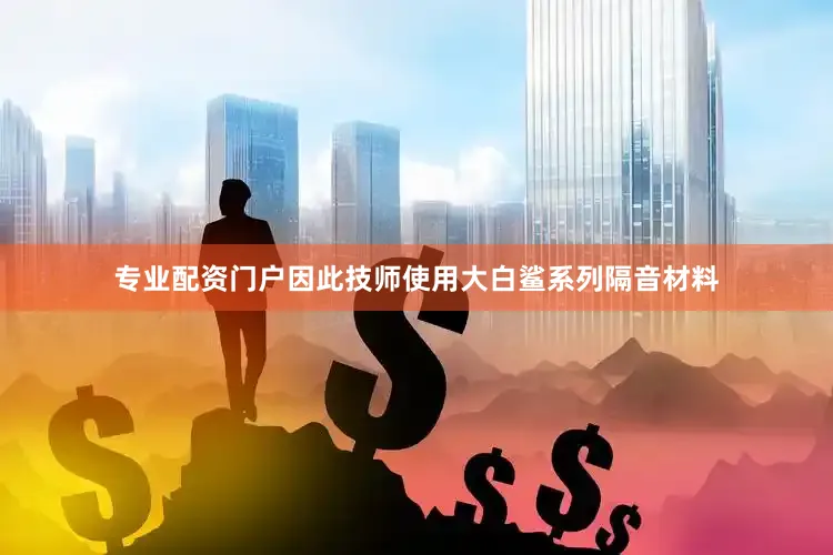 专业配资门户因此技师使用大白鲨系列隔音材料