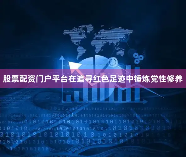 股票配资门户平台在追寻红色足迹中锤炼党性修养