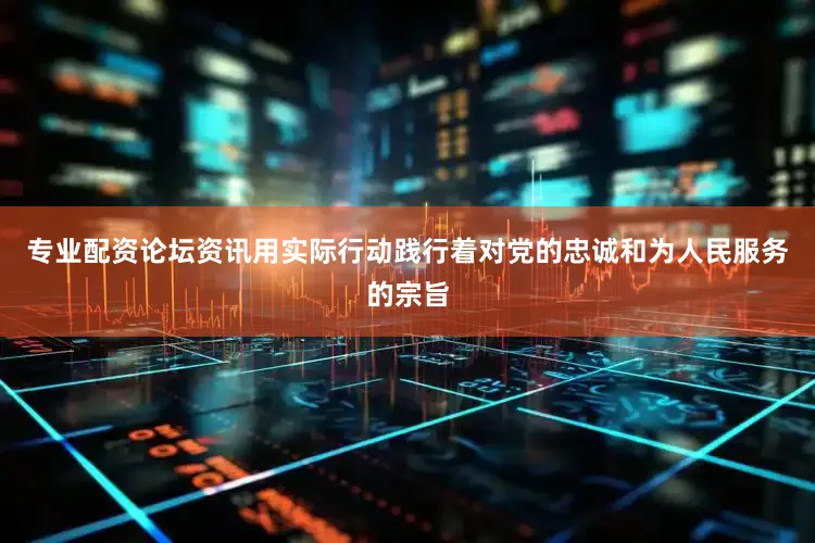 专业配资论坛资讯用实际行动践行着对党的忠诚和为人民服务的宗旨