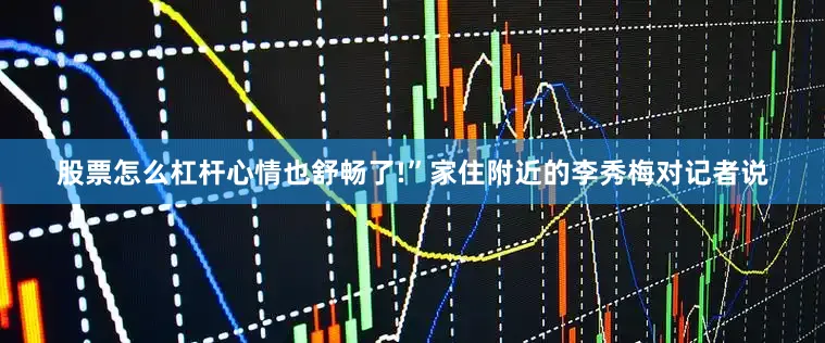 股票怎么杠杆心情也舒畅了!”家住附近的李秀梅对记者说