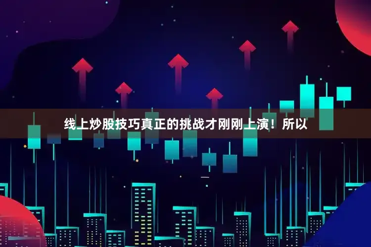 线上炒股技巧真正的挑战才刚刚上演！所以