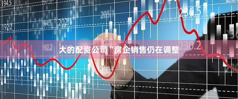 大的配资公司　　“房企销售仍在调整