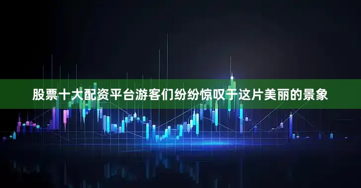 股票十大配资平台游客们纷纷惊叹于这片美丽的景象