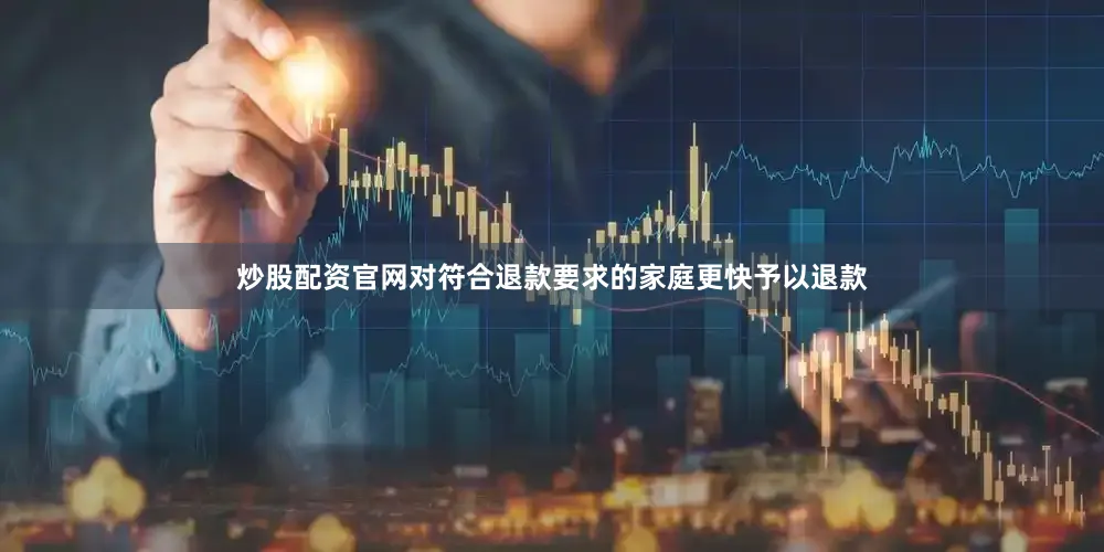 炒股配资官网对符合退款要求的家庭更快予以退款