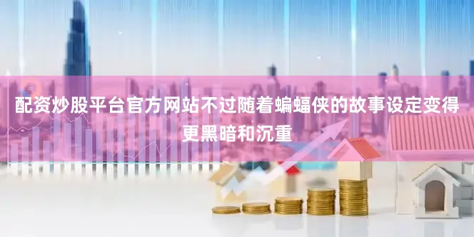 配资炒股平台官方网站不过随着蝙蝠侠的故事设定变得更黑暗和沉重