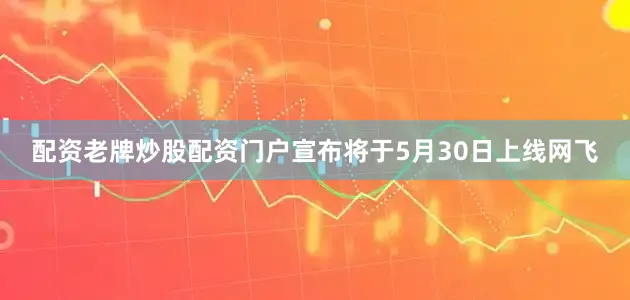 配资老牌炒股配资门户宣布将于5月30日上线网飞