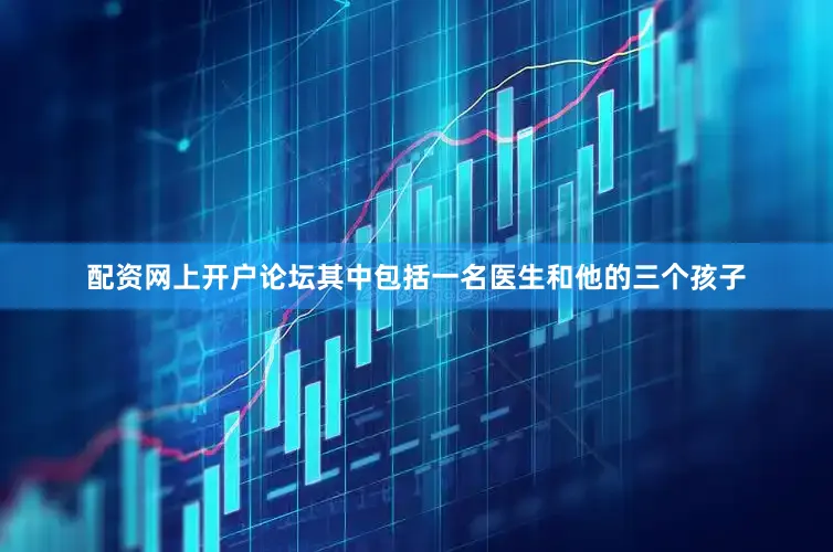 配资网上开户论坛其中包括一名医生和他的三个孩子