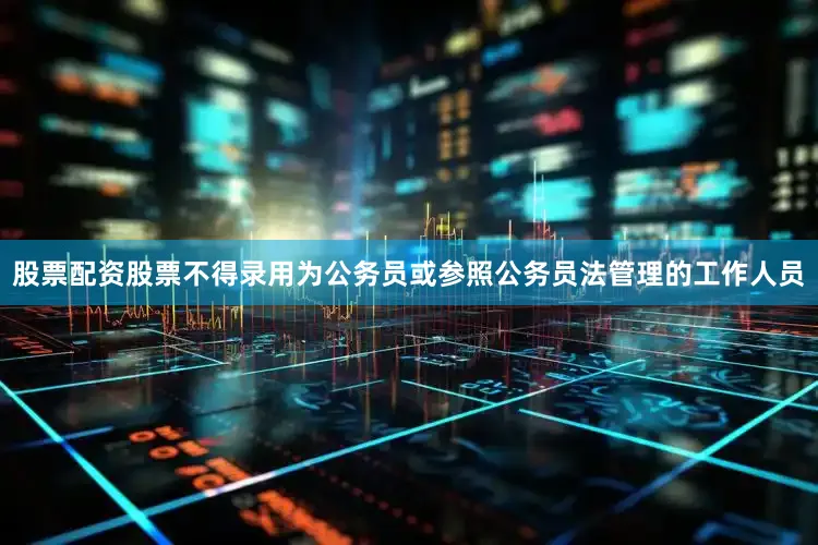 股票配资股票不得录用为公务员或参照公务员法管理的工作人员