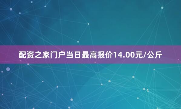 配资之家门户当日最高报价14.00元/公斤