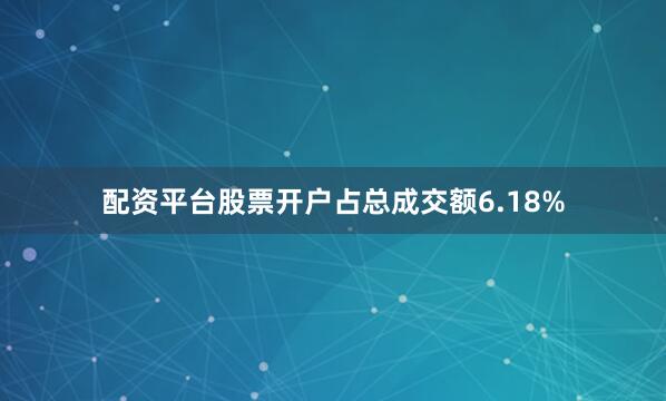 配资平台股票开户占总成交额6.18%