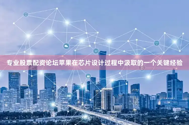 专业股票配资论坛苹果在芯片设计过程中汲取的一个关键经验