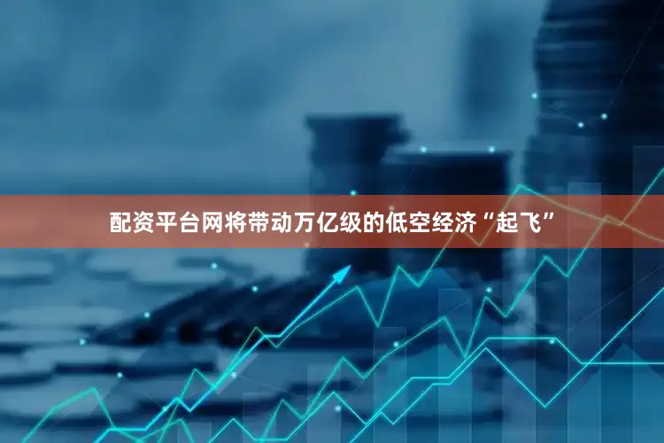 配资平台网将带动万亿级的低空经济“起飞”