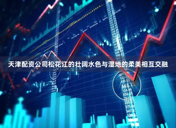 天津配资公司松花江的壮阔水色与湿地的柔美相互交融