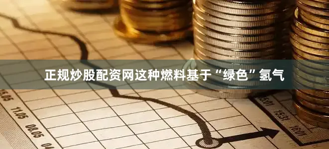 正规炒股配资网这种燃料基于“绿色”氢气