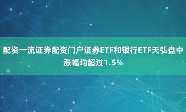 配资一流证券配资门户证券ETF和银行ETF天弘盘中涨幅均超过1.5%