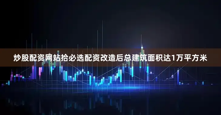 炒股配资网站拾必选配资改造后总建筑面积达1万平方米