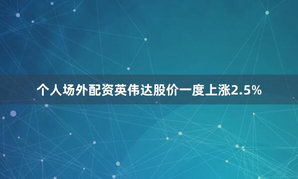个人场外配资英伟达股价一度上涨2.5%