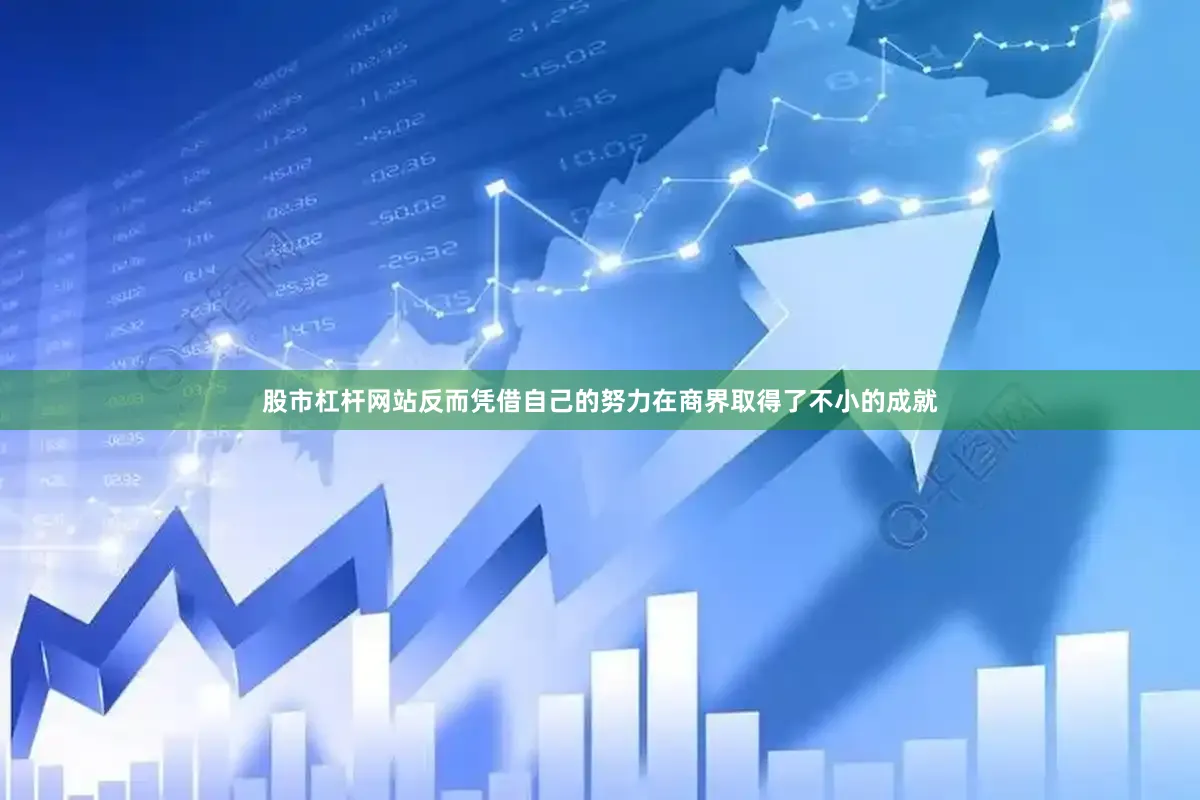 股市杠杆网站反而凭借自己的努力在商界取得了不小的成就