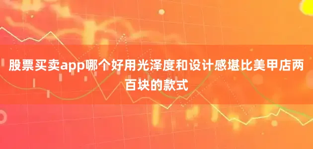 股票买卖app哪个好用光泽度和设计感堪比美甲店两百块的款式