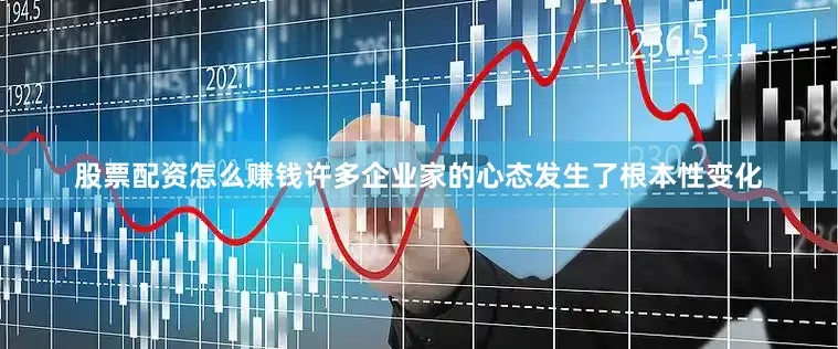 股票配资怎么赚钱许多企业家的心态发生了根本性变化