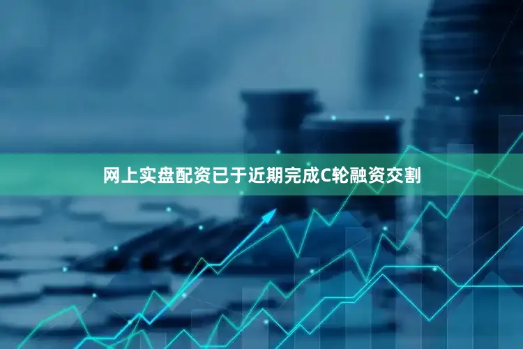 网上实盘配资已于近期完成C轮融资交割