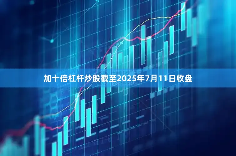 加十倍杠杆炒股截至2025年7月11日收盘