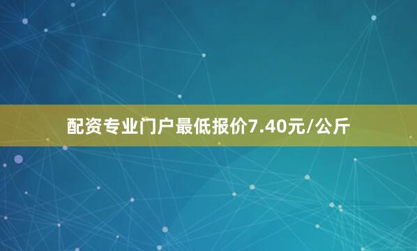 配资专业门户最低报价7.40元/公斤