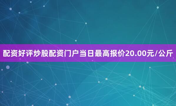 配资好评炒股配资门户当日最高报价20.00元/公斤