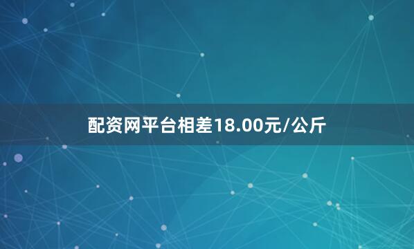 配资网平台相差18.00元/公斤