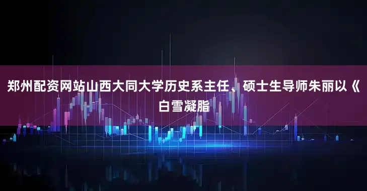 郑州配资网站山西大同大学历史系主任、硕士生导师朱丽以《白雪凝脂
