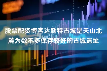 股票配资博客达勒特古城是天山北麓为数不多保存较好的古城遗址