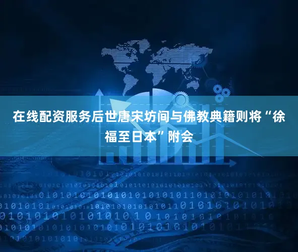 在线配资服务后世唐宋坊间与佛教典籍则将“徐福至日本”附会