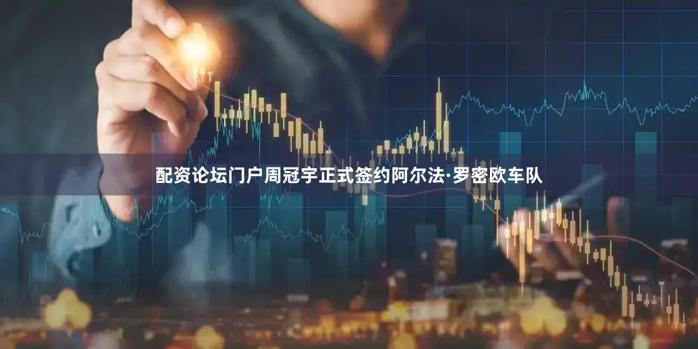 配资论坛门户周冠宇正式签约阿尔法·罗密欧车队