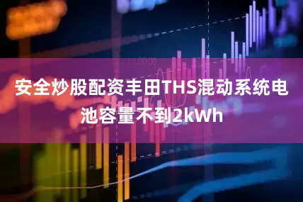安全炒股配资丰田THS混动系统电池容量不到2kWh