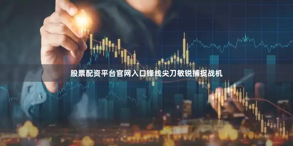 股票配资平台官网入口锋线尖刀敏锐捕捉战机