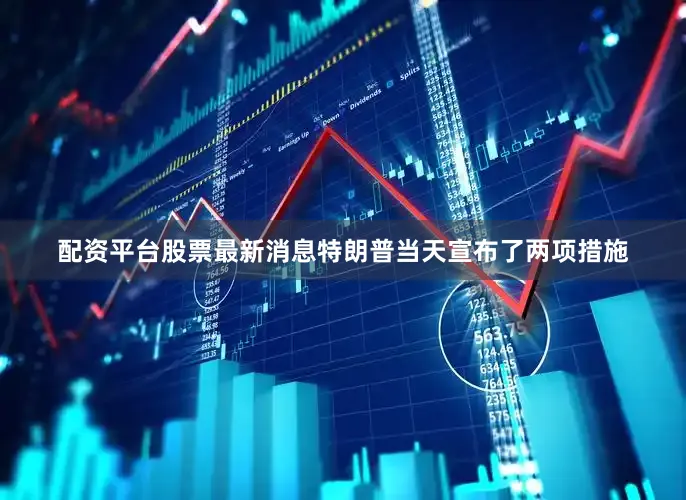配资平台股票最新消息特朗普当天宣布了两项措施
