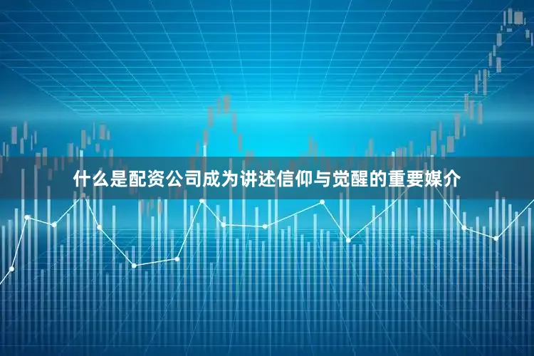 什么是配资公司成为讲述信仰与觉醒的重要媒介