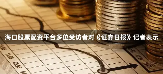 海口股票配资平台多位受访者对《证券日报》记者表示