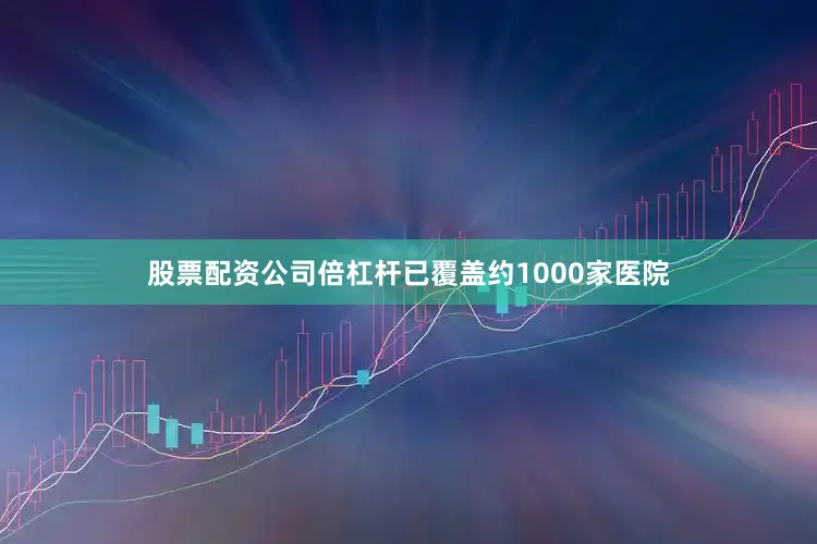 股票配资公司倍杠杆已覆盖约1000家医院