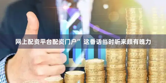 网上配资平台配资门户” 这番话当时听来颇有魄力