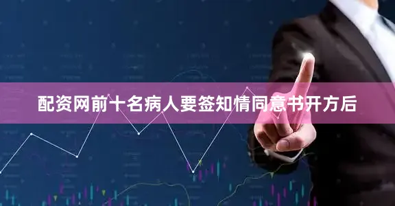 配资网前十名病人要签知情同意书开方后