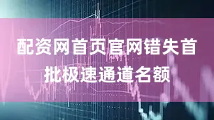 配资网首页官网错失首批极速通道名额