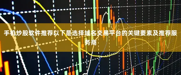 手机炒股软件推荐以下是选择域名交易平台的关键要素及推荐服务商