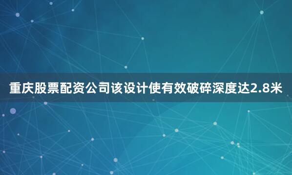 重庆股票配资公司该设计使有效破碎深度达2.8米