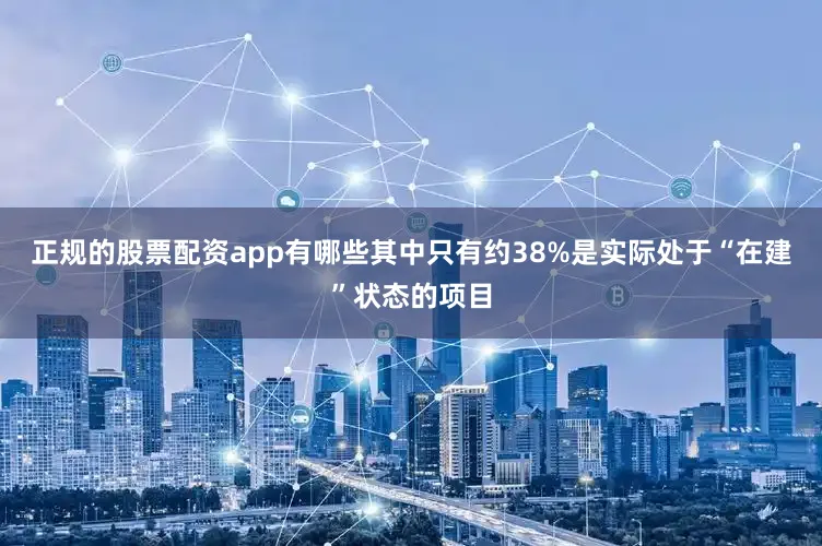 正规的股票配资app有哪些其中只有约38%是实际处于“在建”状态的项目