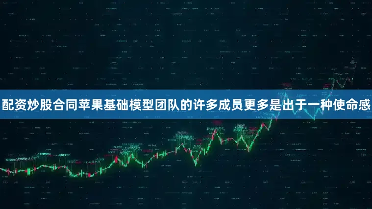 配资炒股合同苹果基础模型团队的许多成员更多是出于一种使命感