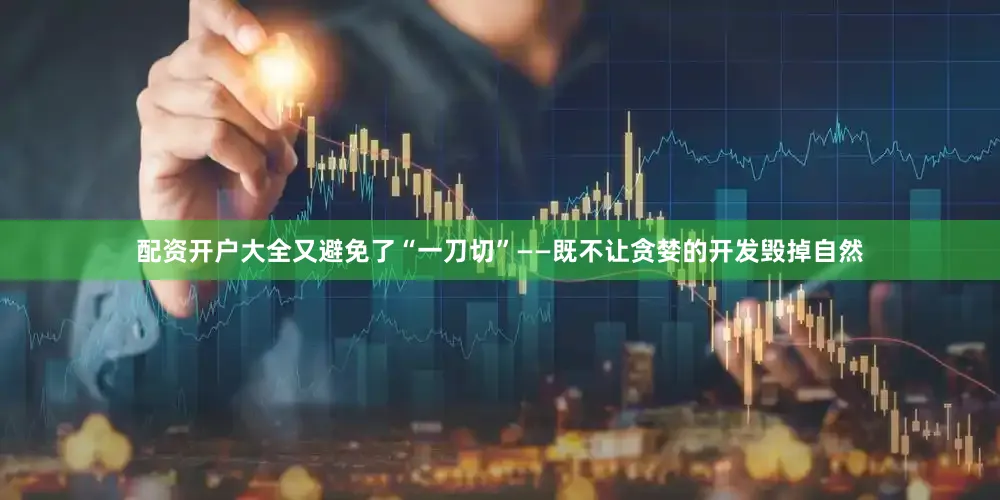 配资开户大全又避免了“一刀切”——既不让贪婪的开发毁掉自然